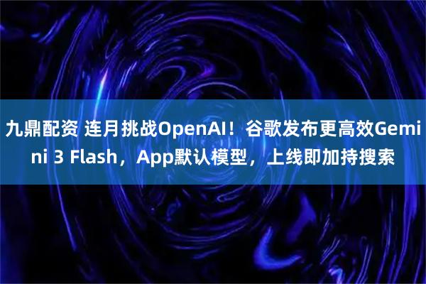 九鼎配资 连月挑战OpenAI！谷歌发布更高效Gemini 3 Flash，App默认模型，上线即加持搜索