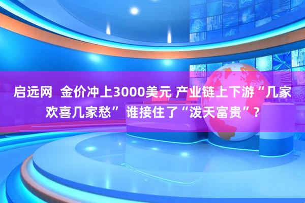 启远网  金价冲上3000美元 产业链上下游“几家欢喜几家愁” 谁接住了“泼天富贵”？