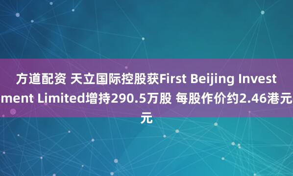 方道配资 天立国际控股获First Beijing Investment Limited增持290.5万股 每股作价约2.46港元