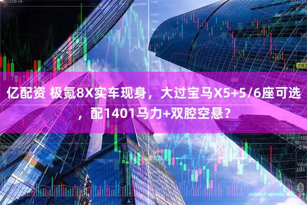 亿配资 极氪8X实车现身，大过宝马X5+5/6座可选，配1401马力+双腔空悬？