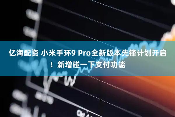 亿海配资 小米手环9 Pro全新版本先锋计划开启！新增碰一下支付功能