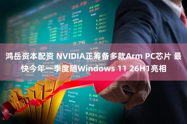 鸿岳资本配资 NVIDIA正筹备多款Arm PC芯片 最快今年一季度随Windows 11 26H1亮相