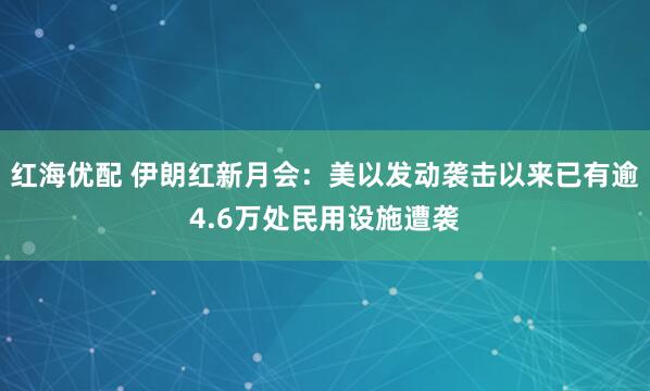 红海优配 伊朗红新月会：美以发动袭击以来已有逾4.6万处民用设施遭袭