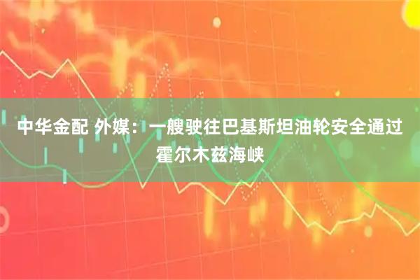 中华金配 外媒：一艘驶往巴基斯坦油轮安全通过霍尔木兹海峡